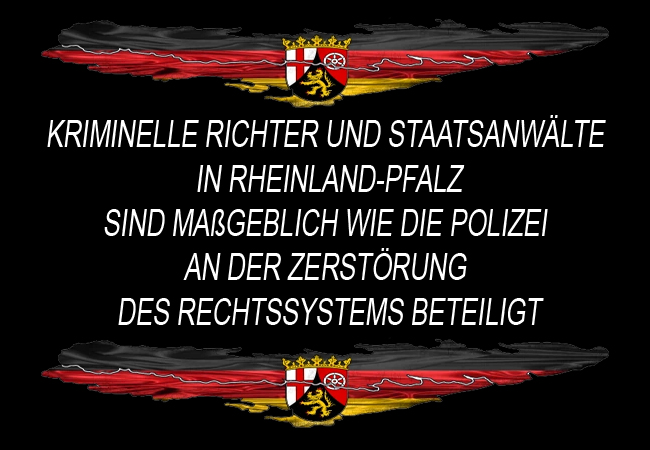 Kriminelle Richter und Staatsanwälte in Rheinland-Pfalz sind maßgeblich wie die Polizei an der Zerstörung des Rechtssystems beteiligt
